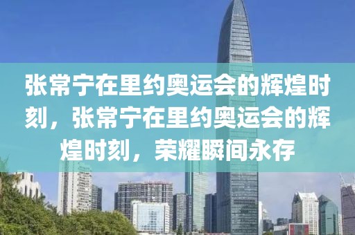 张常宁在里约奥运会的辉煌时刻，张常宁在里约奥运会的辉煌时刻，荣耀瞬间永存