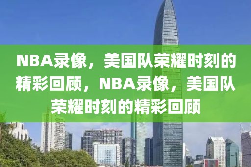 NBA录像，美国队荣耀时刻的精彩回顾，NBA录像，美国队荣耀时刻的精彩回顾