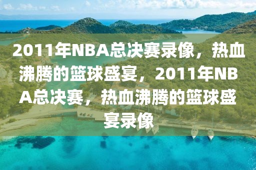 2011年NBA总决赛录像，热血沸腾的篮球盛宴，2011年NBA总决赛，热血沸腾的篮球盛宴录像