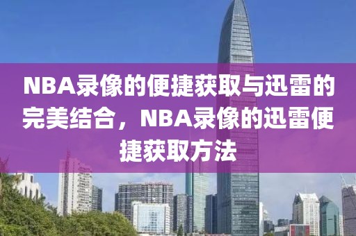 NBA录像的便捷获取与迅雷的完美结合，NBA录像的迅雷便捷获取方法