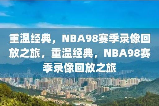 重温经典，NBA98赛季录像回放之旅，重温经典，NBA98赛季录像回放之旅