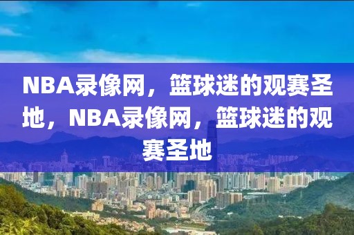 NBA录像网，篮球迷的观赛圣地，NBA录像网，篮球迷的观赛圣地