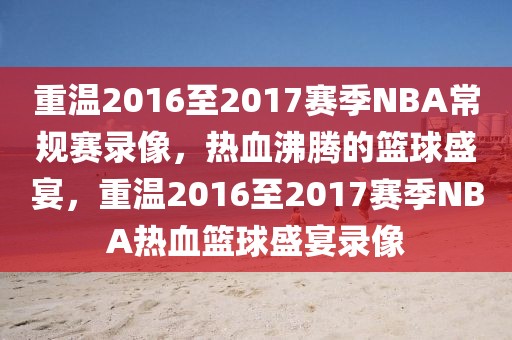 重温2016至2017赛季NBA常规赛录像，热血沸腾的篮球盛宴，重温2016至2017赛季NBA热血篮球盛宴录像