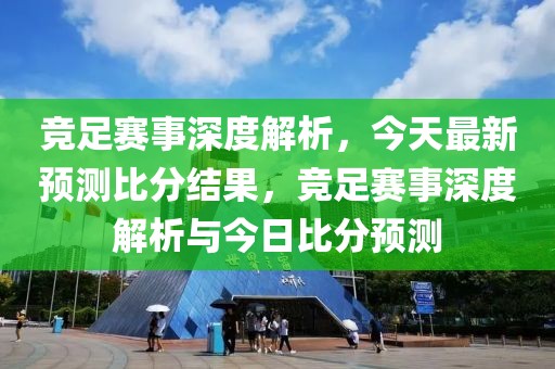 竞足赛事深度解析，今天最新预测比分结果，竞足赛事深度解析与今日比分预测