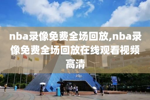 nba录像免费全场回放,nba录像免费全场回放在线观看视频高清