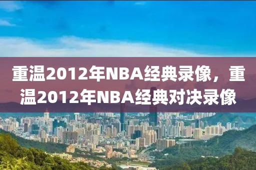 重温2012年NBA经典录像，重温2012年NBA经典对决录像