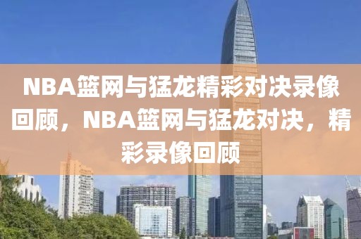 NBA篮网与猛龙精彩对决录像回顾，NBA篮网与猛龙对决，精彩录像回顾