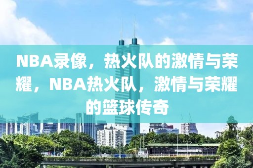 NBA录像，热火队的激情与荣耀，NBA热火队，激情与荣耀的篮球传奇