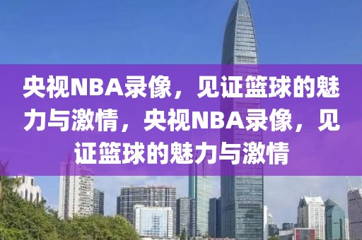 央视NBA录像，见证篮球的魅力与激情，央视NBA录像，见证篮球的魅力与激情