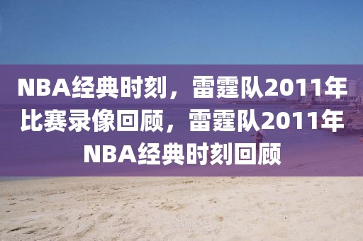 NBA经典时刻，雷霆队2011年比赛录像回顾，雷霆队2011年NBA经典时刻回顾