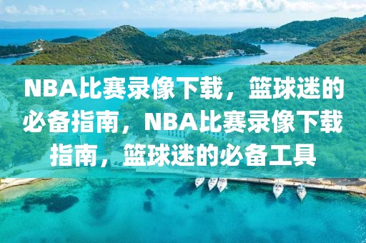 NBA比赛录像下载，篮球迷的必备指南，NBA比赛录像下载指南，篮球迷的必备工具