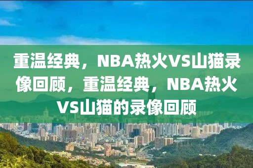 重温经典，NBA热火VS山猫录像回顾，重温经典，NBA热火VS山猫的录像回顾