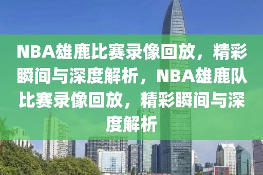 NBA雄鹿比赛录像回放，精彩瞬间与深度解析，NBA雄鹿队比赛录像回放，精彩瞬间与深度解析