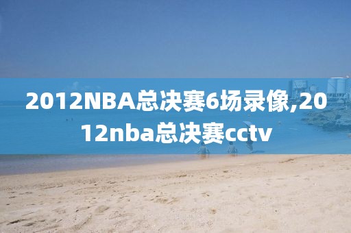 2012NBA总决赛6场录像,2012nba总决赛cctv