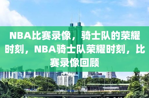 NBA比赛录像，骑士队的荣耀时刻，NBA骑士队荣耀时刻，比赛录像回顾