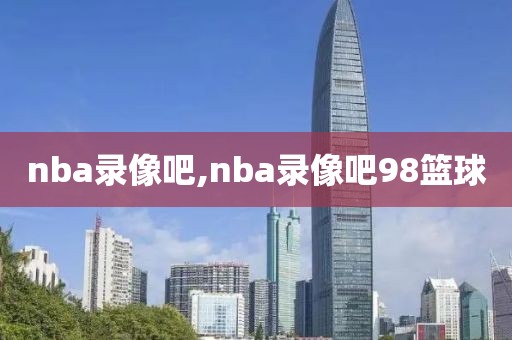 nba录像吧,nba录像吧98篮球