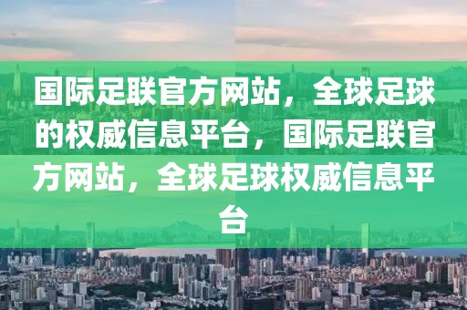 国际足联官方网站，全球足球的权威信息平台，国际足联官方网站，全球足球权威信息平台