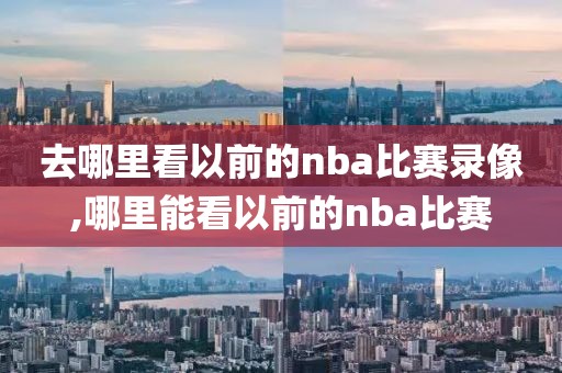 去哪里看以前的nba比赛录像,哪里能看以前的nba比赛