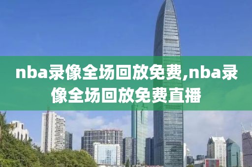 nba录像全场回放免费,nba录像全场回放免费直播