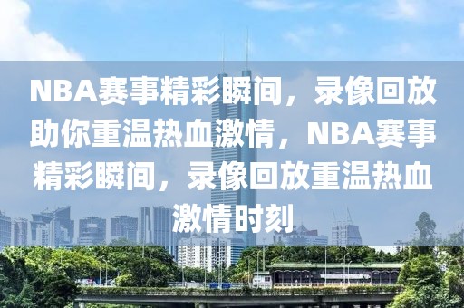 NBA赛事精彩瞬间，录像回放助你重温热血激情，NBA赛事精彩瞬间，录像回放重温热血激情时刻