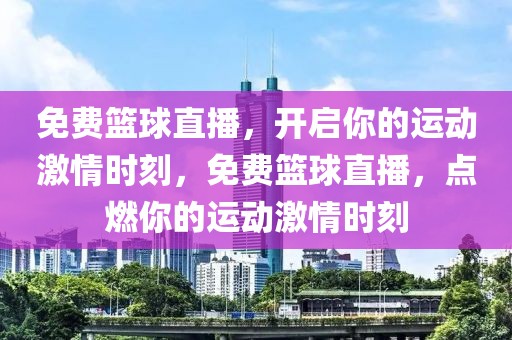 免费篮球直播，开启你的运动激情时刻，免费篮球直播，点燃你的运动激情时刻