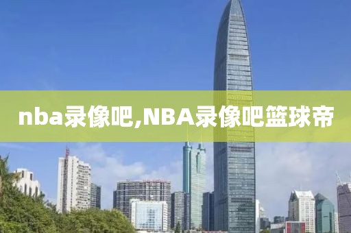 nba录像吧,NBA录像吧篮球帝