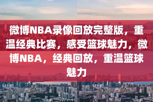 微博NBA录像回放完整版，重温经典比赛，感受篮球魅力，微博NBA，经典回放，重温篮球魅力