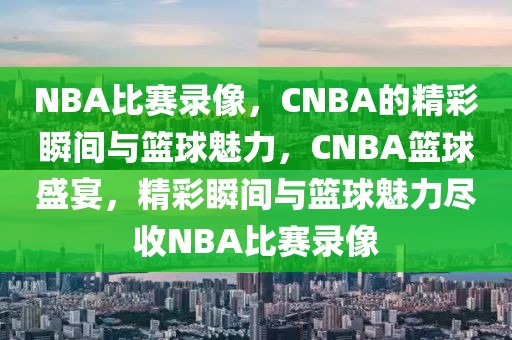 NBA比赛录像，CNBA的精彩瞬间与篮球魅力，CNBA篮球盛宴，精彩瞬间与篮球魅力尽收NBA比赛录像