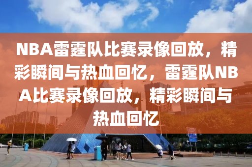 NBA雷霆队比赛录像回放，精彩瞬间与热血回忆，雷霆队NBA比赛录像回放，精彩瞬间与热血回忆