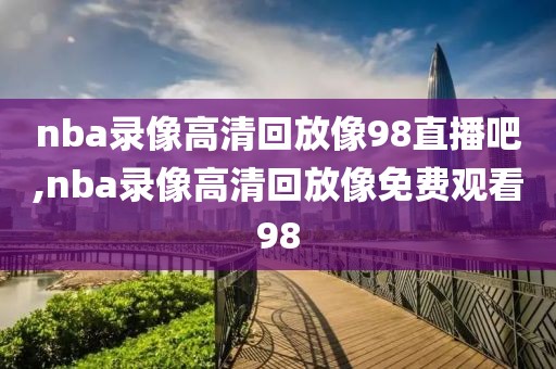 nba录像高清回放像98直播吧,nba录像高清回放像免费观看98