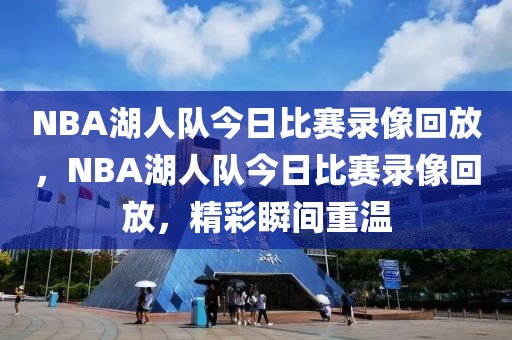 NBA湖人队今日比赛录像回放，NBA湖人队今日比赛录像回放，精彩瞬间重温