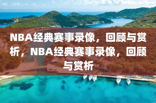 NBA经典赛事录像，回顾与赏析，NBA经典赛事录像，回顾与赏析