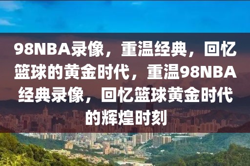 98NBA录像，重温经典，回忆篮球的黄金时代，重温98NBA经典录像，回忆篮球黄金时代的辉煌时刻