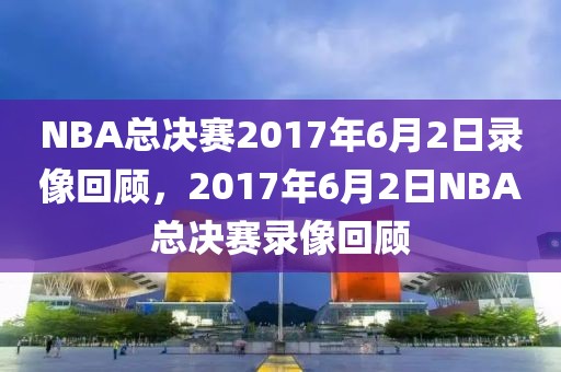 NBA总决赛2017年6月2日录像回顾，2017年6月2日NBA总决赛录像回顾