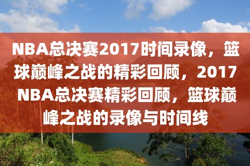 NBA总决赛2017时间录像，篮球巅峰之战的精彩回顾，2017 NBA总决赛精彩回顾，篮球巅峰之战的录像与时间线