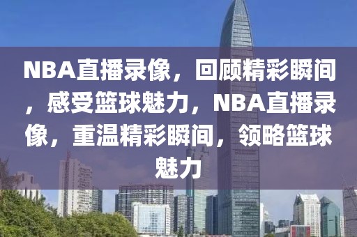 NBA直播录像，回顾精彩瞬间，感受篮球魅力，NBA直播录像，重温精彩瞬间，领略篮球魅力