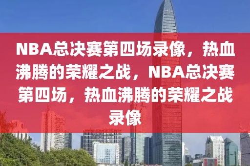 NBA总决赛第四场录像，热血沸腾的荣耀之战，NBA总决赛第四场，热血沸腾的荣耀之战录像