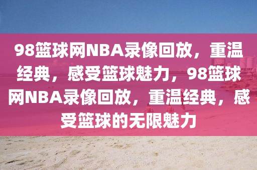 98篮球网NBA录像回放，重温经典，感受篮球魅力，98篮球网NBA录像回放，重温经典，感受篮球的无限魅力