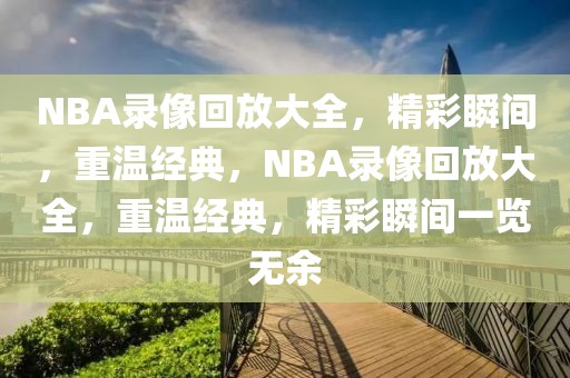 NBA录像回放大全，精彩瞬间，重温经典，NBA录像回放大全，重温经典，精彩瞬间一览无余