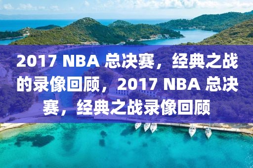 2017 NBA 总决赛，经典之战的录像回顾，2017 NBA 总决赛，经典之战录像回顾