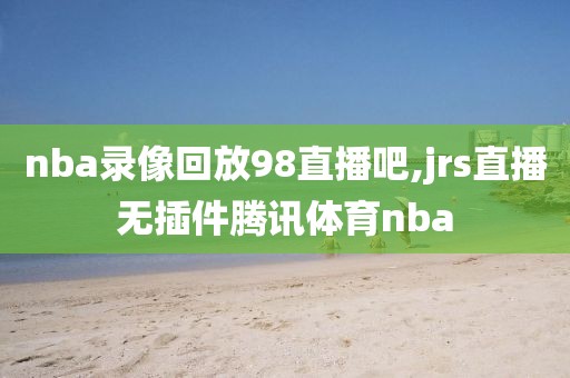 nba录像回放98直播吧,jrs直播无插件腾讯体育nba