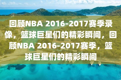 回顾NBA 2016-2017赛季录像，篮球巨星们的精彩瞬间，回顾NBA 2016-2017赛季，篮球巨星们的精彩瞬间