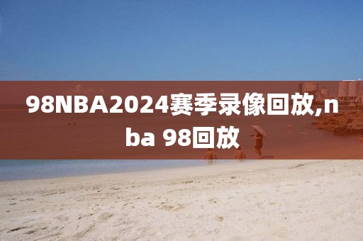 98NBA2024赛季录像回放,nba 98回放