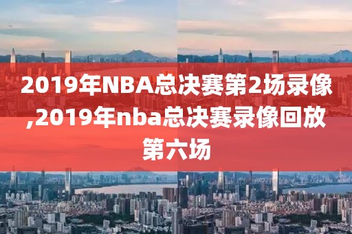 2019年NBA总决赛第2场录像,2019年nba总决赛录像回放第六场