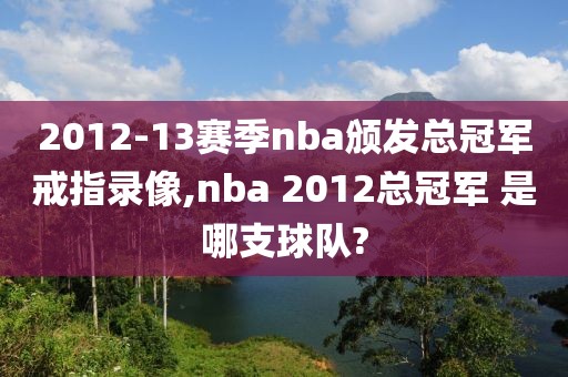 2012-13赛季nba颁发总冠军戒指录像,nba 2012总冠军 是哪支球队?