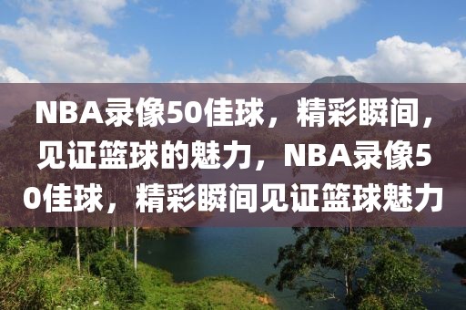 NBA录像50佳球，精彩瞬间，见证篮球的魅力，NBA录像50佳球，精彩瞬间见证篮球魅力