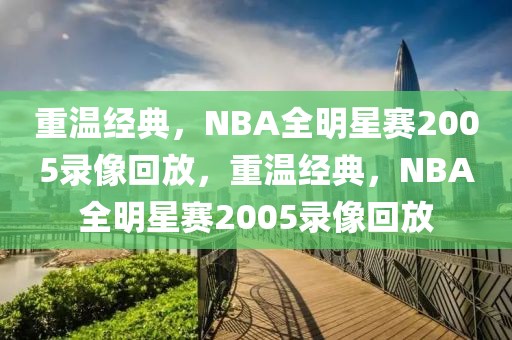 重温经典，NBA全明星赛2005录像回放，重温经典，NBA全明星赛2005录像回放