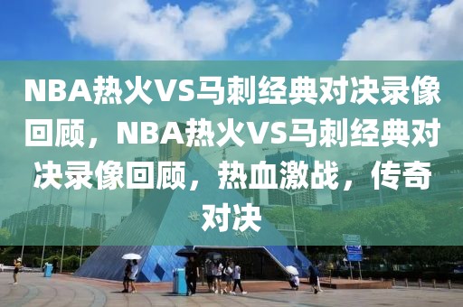 NBA热火VS马刺经典对决录像回顾，NBA热火VS马刺经典对决录像回顾，热血激战，传奇对决