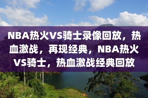 NBA热火VS骑士录像回放，热血激战，再现经典，NBA热火VS骑士，热血激战经典回放