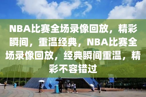 NBA比赛全场录像回放，精彩瞬间，重温经典，NBA比赛全场录像回放，经典瞬间重温，精彩不容错过